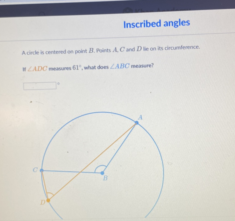 Inscribed angles
A circle is centered on point \( B \). Points \( A, C \) and \( D \) lie on its circumference.
If \( \angle A D C \) measures \( 61^{\circ} \), what does \( \angle A B C \) measure?
