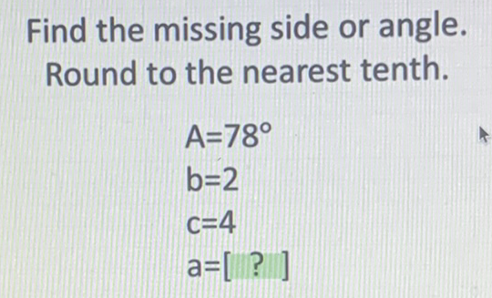 Find the missing side or angle. Round to the nearest tenth.
\[
\begin{array}{l}
A=78^{\circ} \\
b=2 \\
c=4 \\
a=[?]
\end{array}
\]