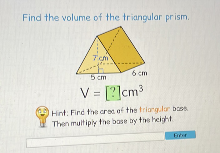 Find the volume of the triangular prism.
(6) Hint: Find the area of the triangular base.
6. Then multiply the base by the height.
Enter