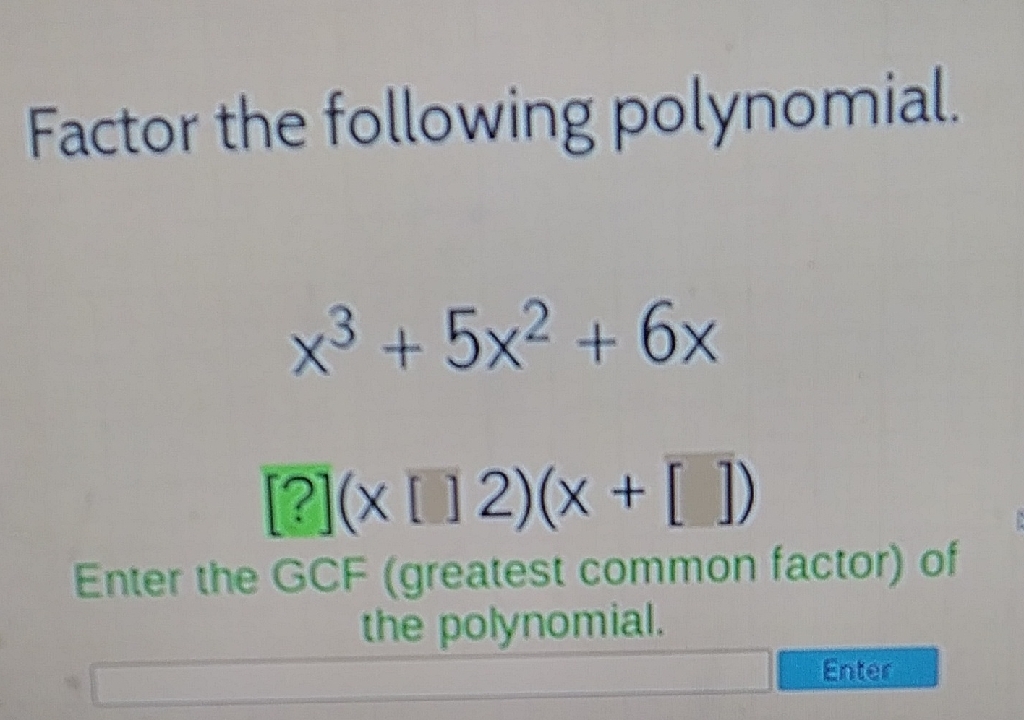 Factor the following polynomial.
\[
\begin{array}{l}
x^{3}+5 x^{2}+6 x \\
{[?](x[] 2)(x+[])}
\end{array}
\]
Enter the GCF (greatest common factor) of the polynomial.