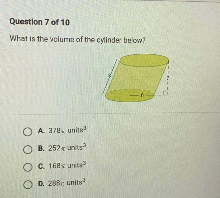 Question 7 of 10
What is the volume of the cylinder below?
A. \( 378 \pi \) units \( ^{3} \)
B. \( 252 \pi \) units \( ^{3} \)
C. \( 168 \pi \) units \( ^{3} \)
D. \( 288 \pi \) units \( ^{3} \)