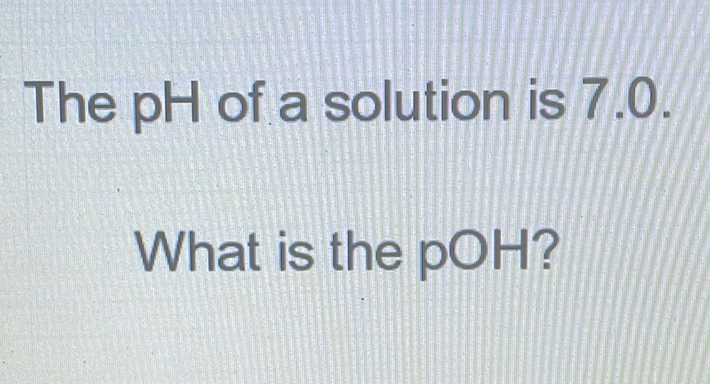 The \( \mathrm{pH} \) of a solution is \( 7.0 \).
What is the \( \mathrm{pOH} \) ?