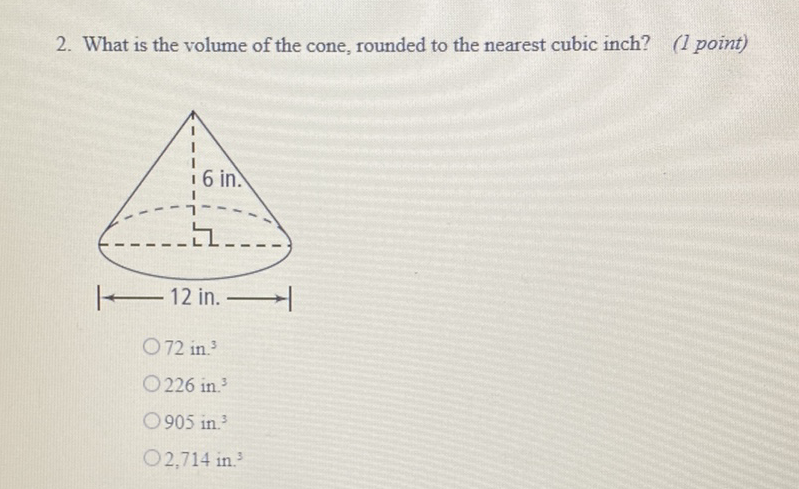 2. What is the volume of the cone, rounded to the nearest cubic inch?
(I point)
72 in \( ^{3} \)
226 in. \( ^{3} \)
905 in. \( ^{3} \)
2,714 in \( ^{3} \)