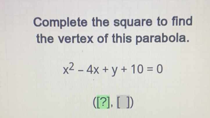 Complete the square to find the vertex of this parabola.
\[
x^{2}-4 x+y+10=0
\]
([?], [ ])