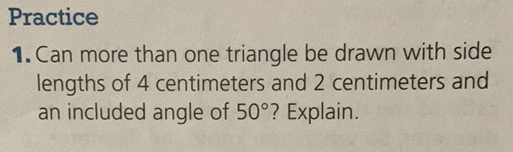 Practice
1. Can more than one triangle be drawn with side lengths of 4 centimeters and 2 centimeters and an included angle of \( 50^{\circ} \) ? Explain.