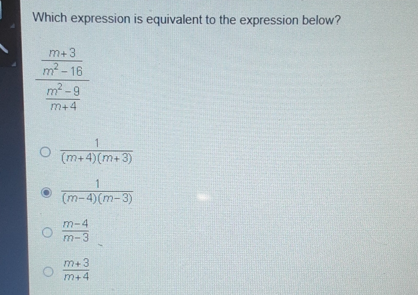 Which expression is equivalent to the expression below?
\[
\frac{\frac{m+3}{m^{2}-16}}{\frac{m^{2}-9}{m+4}}
\]
\( \frac{1}{(m+4)(m+3)} \)
\( \frac{1}{(m-4)(m-3)} \)
\( \frac{m-4}{m-3} \)
\( \frac{m+3}{m+4} \)