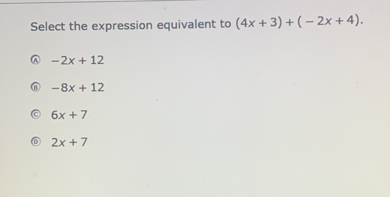 Select the expression equivalent to \( (4 x+3)+(-2 x+4) \).
(A) \( -2 x+12 \)
(B) \( -8 x+12 \)
(C) \( 6 x+7 \)
(D) \( 2 x+7 \)