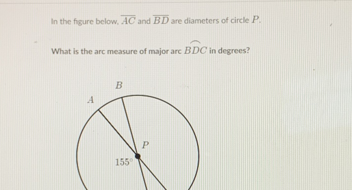In the figure below, \( \overline{A C} \) and \( \overline{B D} \) are diameters of circle \( P \).
What is the arc measure of major arc \( B D C \) in degrees?