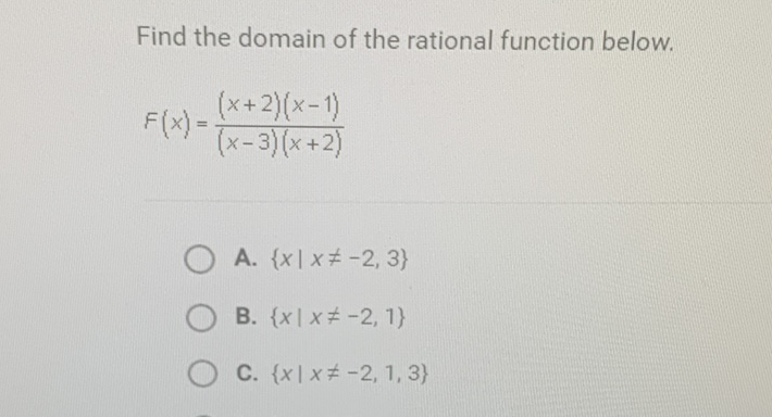 Find the domain of the rational function below.
\[
F(x)=\frac{(x+2)(x-1)}{(x-3)(x+2)}
\]
A. \( \{x \mid x \neq-2,3\} \)
B. \( \{x \mid x \neq-2,1\} \)
C. \( \{x \mid x \neq-2,1,3\} \)