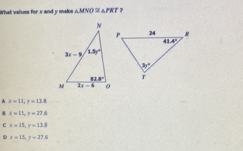 What values for \( x \) and \( y \) make \( \triangle M N O \cong \triangle P R T \) ?
A \( x=11, y=13.8 \)
B \( x=11, y=27.6 \)
C \( x=15, y=13.8 \)
D \( x=15, y=27.6 \)