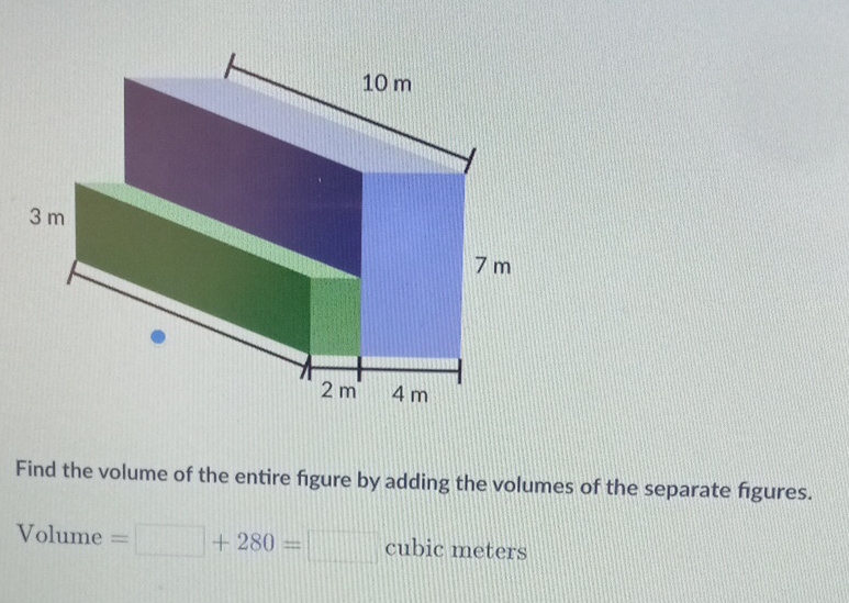 Find the volume of the entire figure by adding the volumes of the separate figures.
\[
\text { Volume }=\quad+280=\quad \text { cubic meters }
\]