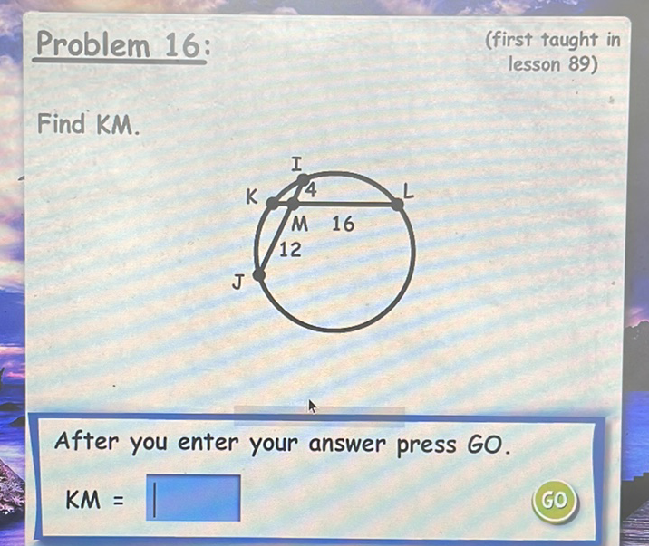 Problem 16:
(first taught in
lesson 89)
Find KM.
After you enter your answer press GO.
\[
\mathrm{KM}=
\]