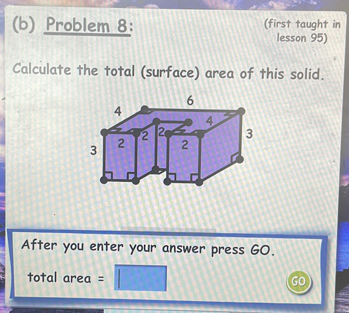 (b) Problem 8:
(first taught in
lesson 95)
Calculate the total (surface) area of this solid.
After you enter your answer press GO.
total area =