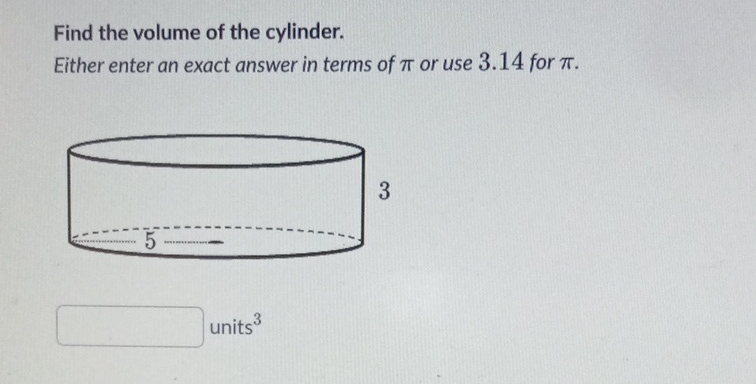 Find the volume of the cylinder.
Either enter an exact answer in terms of \( \pi \) or use \( 3.14 \) for \( \pi \).
units \( ^{3} \)