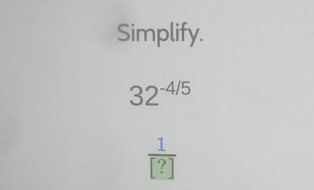 Simplify.
\[
32^{-4 / 5}
\]
\( \frac{1}{[?]} \)