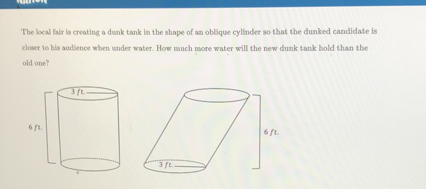 The local fair is creating a dunk tank in the shape of an oblique cylinder so that the dunked candidate is closer to his audience when under water. How much more water will the new dunk tank hold than the old one?