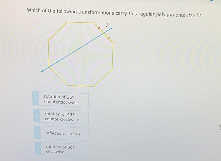 Which of the following transformations carry this regular polygon onto itself?
rotation of \( 36^{\circ} \)
counterclockwise
rotation of \( 45^{\circ} \)
counterclockwise
reflection across \( \ell \)
rotation of \( 60^{\circ} \)
clockwise