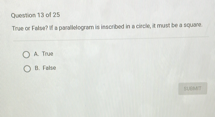 Question 13 of 25
True or False? If a parallelogram is inscribed in a circle, it must be a square.
A. True
B. False
SUBMT