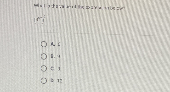 What is the value of the expression below?
\( \left(3^{1 / 2}\right)^{2} \)
A. 6
B. 9
C. 3
D. 12