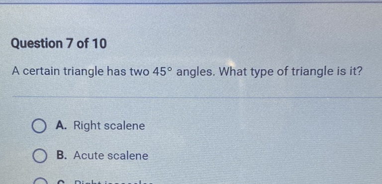 Question 7 of 10
A certain triangle has two \( 45^{\circ} \) angles. What type of triangle is it?
A. Right scalene
B. Acute scalene