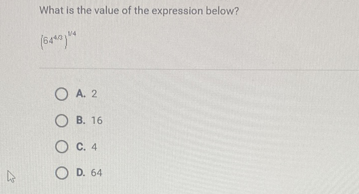 What is the value of the expression below?
\( \left(64^{4 / 3}\right)^{1 / 4} \)
A. 2
B. 16
C. 4
D. 64