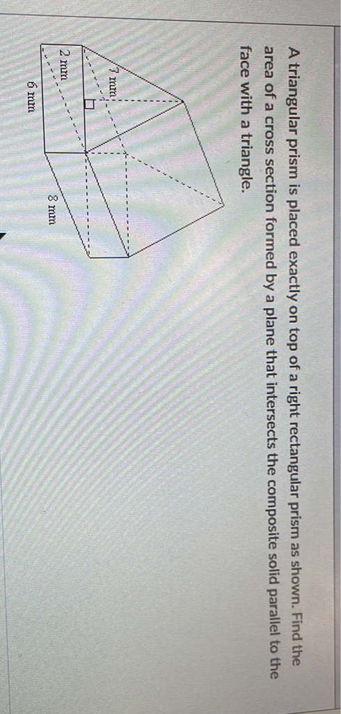 A triangular prism is placed exactly on top of a right rectangular prism as shown. Find the area of a cross section formed by a plane that intersects the composite solid parallel to the face with a triangle.