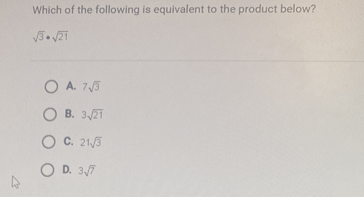 Which of the following is equivalent to the product below?
\( \sqrt{3} \cdot \sqrt{21} \)
A. \( 7 \sqrt{3} \)
B. \( 3 \sqrt{21} \)
C. \( 21 \sqrt{3} \)
D. \( 3 \sqrt{7} \)