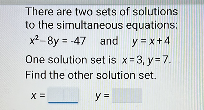 There are two sets of solutions to the simultaneous equations: \( x^{2}-8 y=-47 \) and \( y=x+4 \)
One solution set is \( x=3, y=7 \). Find the other solution set.
\[
x=\quad y=
\]