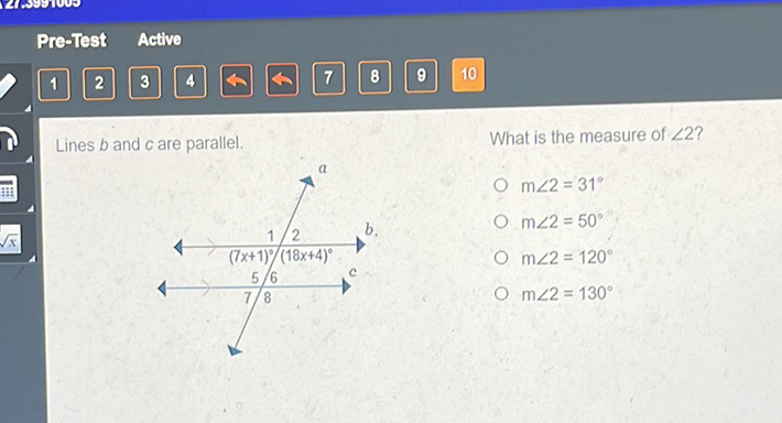 Pre-Test Active
\( 1 \quad 2 \quad 3 \quad 4 \quad 4 \quad 4 \quad 8 \quad 9 \quad 10 \)
Lines \( b \) and \( c \) are parallel.
What is the measure of \( \angle 2 \) ?
\( m \angle 2=31^{\circ} \)
\( \mathrm{m} \angle 2=50^{\circ} \)
\( m \angle 2=120^{\circ} \)
\( \mathrm{m} \angle 2=130^{\circ} \)