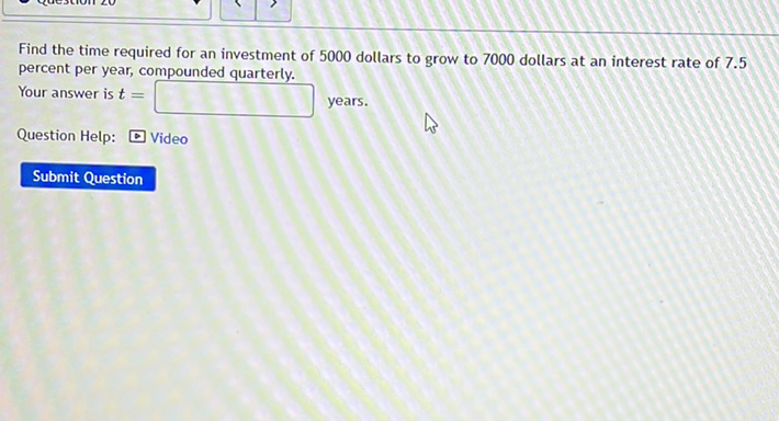 Find the time required for an investment of 5000 dollars to grow to 7000 dollars at an interest rate of \( 7.5 \) percent per year, compounded quarterly.
Your answer is \( t= \) years.
Question Help: D Video
Submit Question