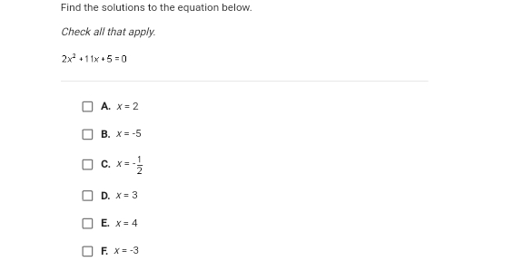 Find the solutions to the equation below.
Check all that apply.
\[
2 x^{2}+11 x+5=0
\]
A. \( x=2 \)
B. \( x=-5 \)
C. \( x=-\frac{1}{2} \)
D. \( x=3 \)
E. \( x=4 \)
F. \( x=-3 \)