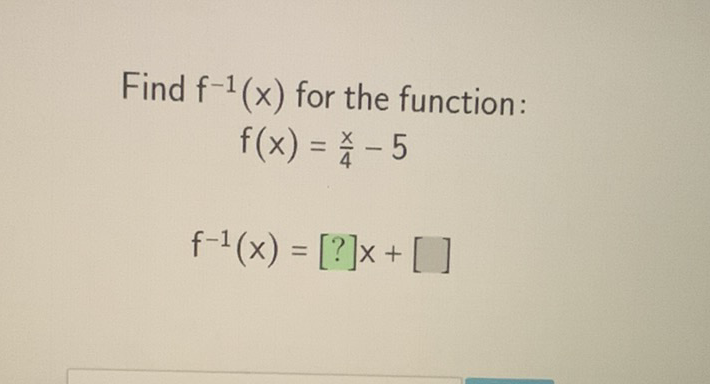 Find \( f^{-1}(x) \) for the function:
\[
\begin{array}{c}
f(x)=\frac{x}{4}-5 \\
f^{-1}(x)=[?] x+[]
\end{array}
\]