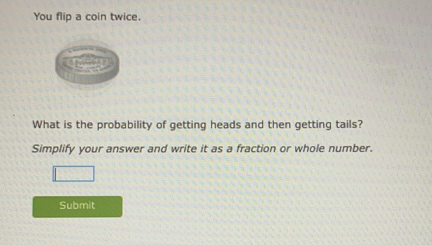 You flip a coin twice.
What is the probability of getting heads and then getting tails?
Simplify your answer and write it as a fraction or whole number.
Submit