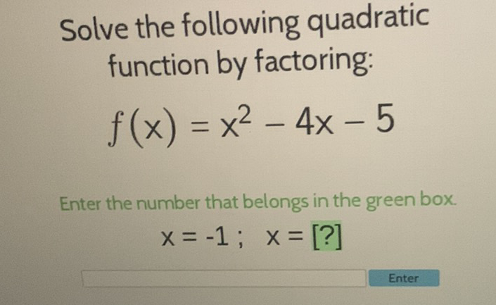Solve the following quadratic function by factoring:
\[
f(x)=x^{2}-4 x-5
\]
Enter the number that belongs in the green box.
\[
x=-1 ; x=[?]
\]