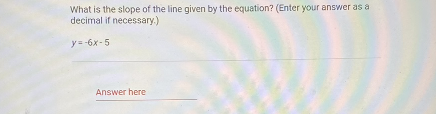 What is the slope of the line given by the equation? (Enter your answer as a decimal if necessary.)
\[
y=-6 x-5
\]
Answer here