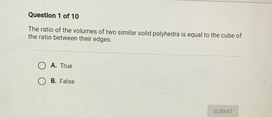 Question 1 of 10
The ratio of the volumes of two similar solid polyhedra is equal to the cube of the ratio between their edges.
A. True
B. False