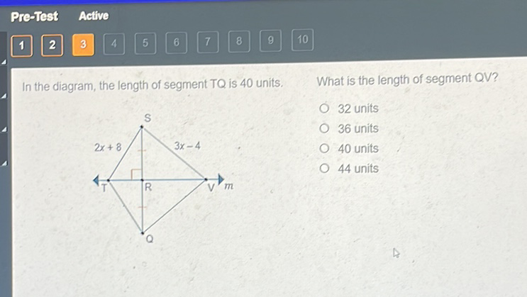 Pre-Test Active
In the diagram, the length of segment \( T Q \) is 40 units. What is the length of segment QV?
32 units
36 units
40 units
44 units