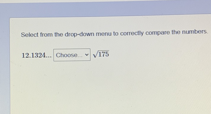 Select from the drop-down menu to correctly compare the numbers.
\[
12.1324 \ldots \text { Choose ... } \sqrt{175}
\]