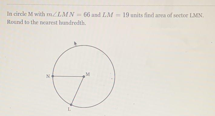 In circle M with \( m \angle L M N=66 \) and \( L M=19 \) units find area of sector LMN. Round to the nearest hundredth.