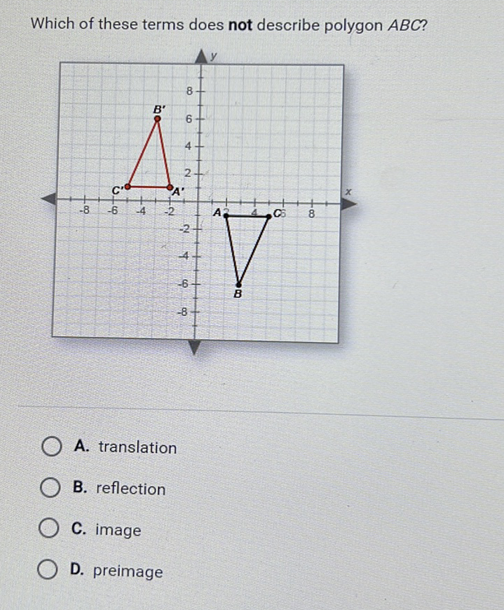 Which of these terms does not describe polygon \( A B C \) ?
A. translation
B. reflection
C. image
D. preimage