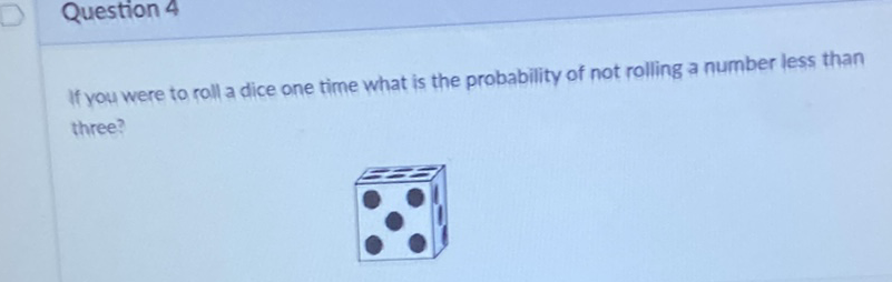 Question 4
If you were to roll a dice one time what is the probability of not rolling a number less than three?