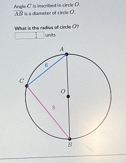 Angle \( C \) is inscribed in circle \( O \).
\( \overline{A B} \) is a diameter of circle \( O \).
What is the radius of circle \( O \) ?
units