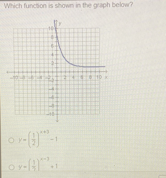 Which function is shown in the graph below?
\( y=\left(\frac{1}{2}\right)^{x+3}-1 \)
\( y=\left(\frac{1}{2}\right)^{x-3}+1 \)