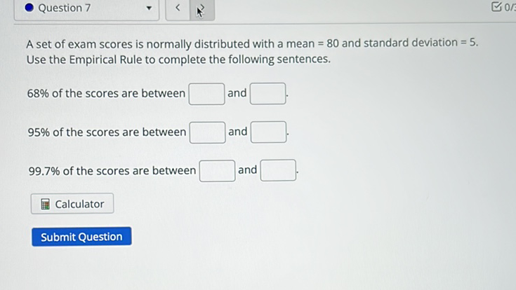 A set of exam scores is normally distributed with a mean \( =80 \) and standard deviation \( =5 \). Use the Empirical Rule to complete the following sentences.
\( 68 \% \) of the scores are between and
\( 95 \% \) of the scores are between and
\( 99.7 \% \) of the scores are between and
Calculator
Submit Question