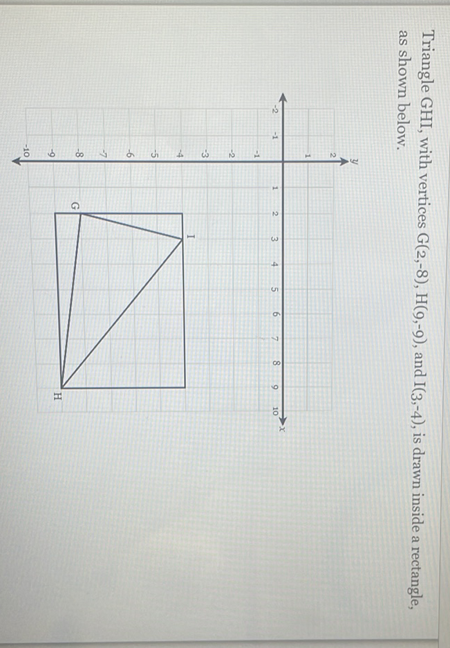 Triangle GHI, with vertices \( \mathrm{G}(2,-8), \mathrm{H}(9,-9) \), and \( \mathrm{I}(3,-4) \), is drawn inside a rectangle, as shown below.