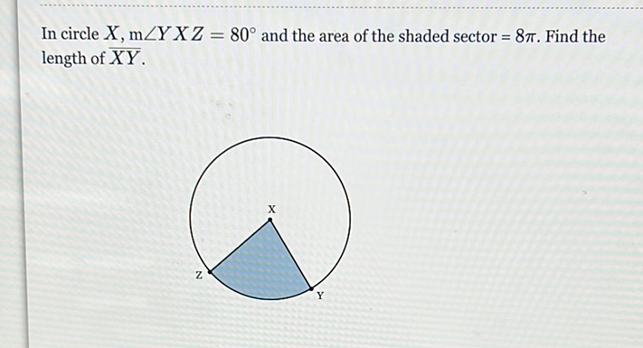 In circle \( X, \mathrm{~m} \angle Y X Z=80^{\circ} \) and the area of the shaded sector \( =8 \pi \). Find the length of \( \overline{X Y} \).