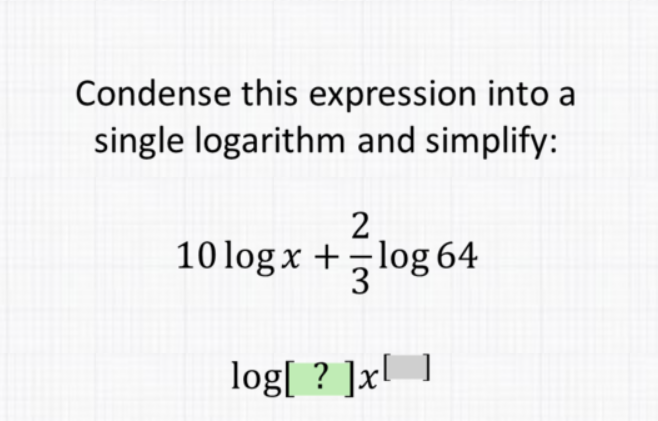 Condense this expression into a single logarithm and simplify:
\[
\begin{array}{c}
10 \log x+\frac{2}{3} \log 64 \\
\log [?] x[]
\end{array}
\]