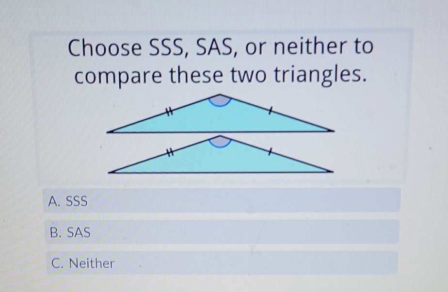 Choose SSS, SAS, or neither to compare these two triangles.
A. SSS
B. SAS
C. Neither
