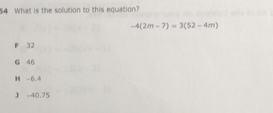 54 What is the solution to this equation?
\[
-4(2 m-7)=3(52-4 m)
\]
F 32
G 46
H \( -6.4 \)
J \( -40.75 \)