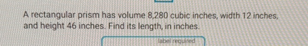 A rectangular prism has volume 8,280 cubic inches, width 12 inches, and height 46 inches. Find its length, in inches.
label required